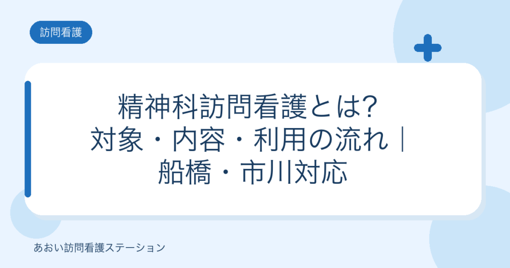 精神科訪問看護とは？対象・内容・利用の流れ｜船橋・市川対応（あおい訪問看護ステーション）