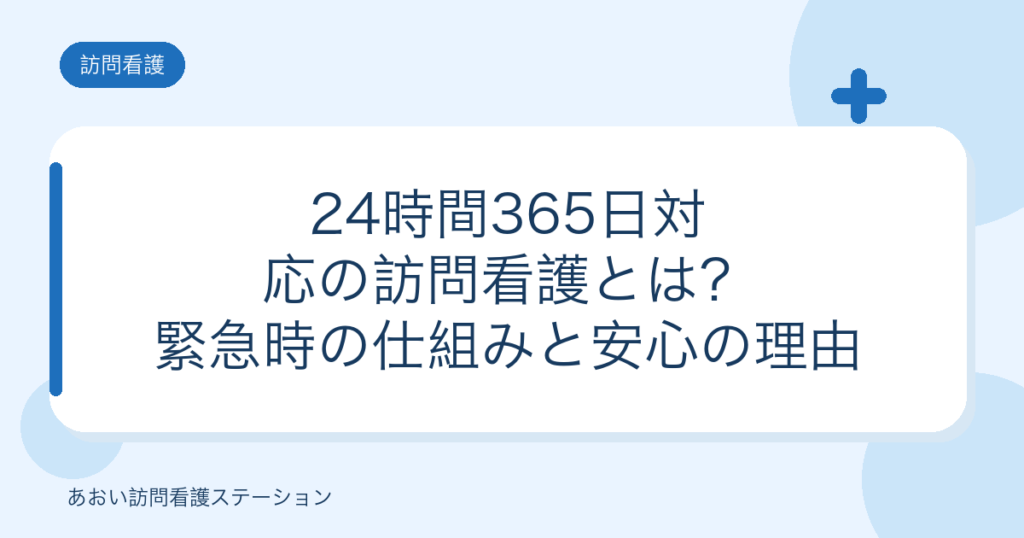 24時間365日対応の訪問看護とは？緊急時の仕組みと安心の理由（あおい訪問看護ステーション）