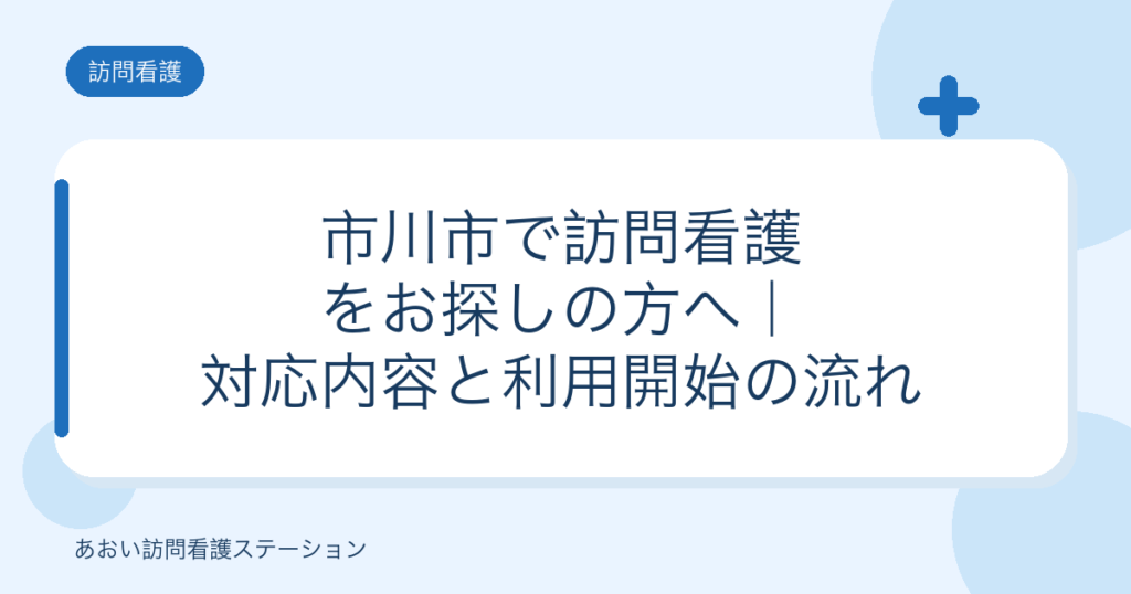 市川市で訪問看護をお探しの方へ｜対応内容と利用開始の流れ（あおい訪問看護ステーション）