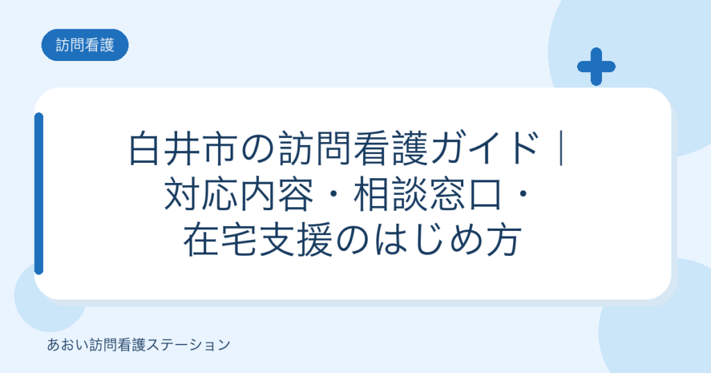 白井市の訪問看護ガイド｜対応内容・相談窓口・在宅支援のはじめ方（あおい訪問看護ステーション）