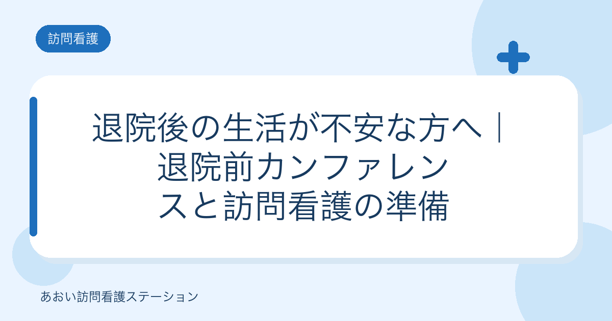 退院後の生活が不安な方へ｜退院前カンファレンスと訪問看護の準備（あおい訪問看護ステーション）