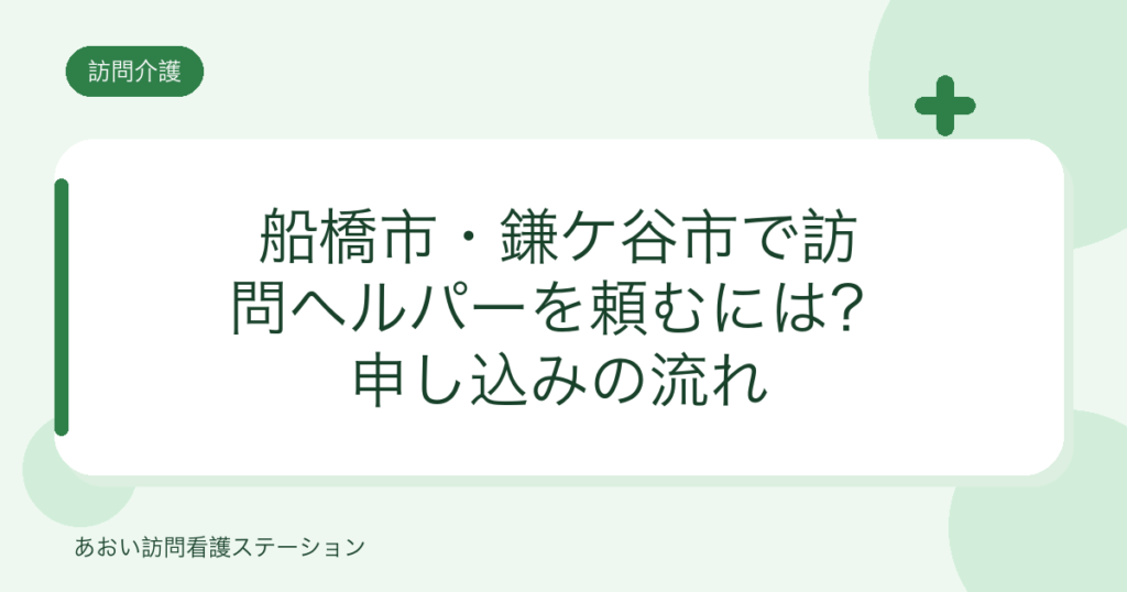 船橋市・鎌ケ谷市で訪問ヘルパーを頼むには？申し込みの流れ（あおい訪問看護ステーション）