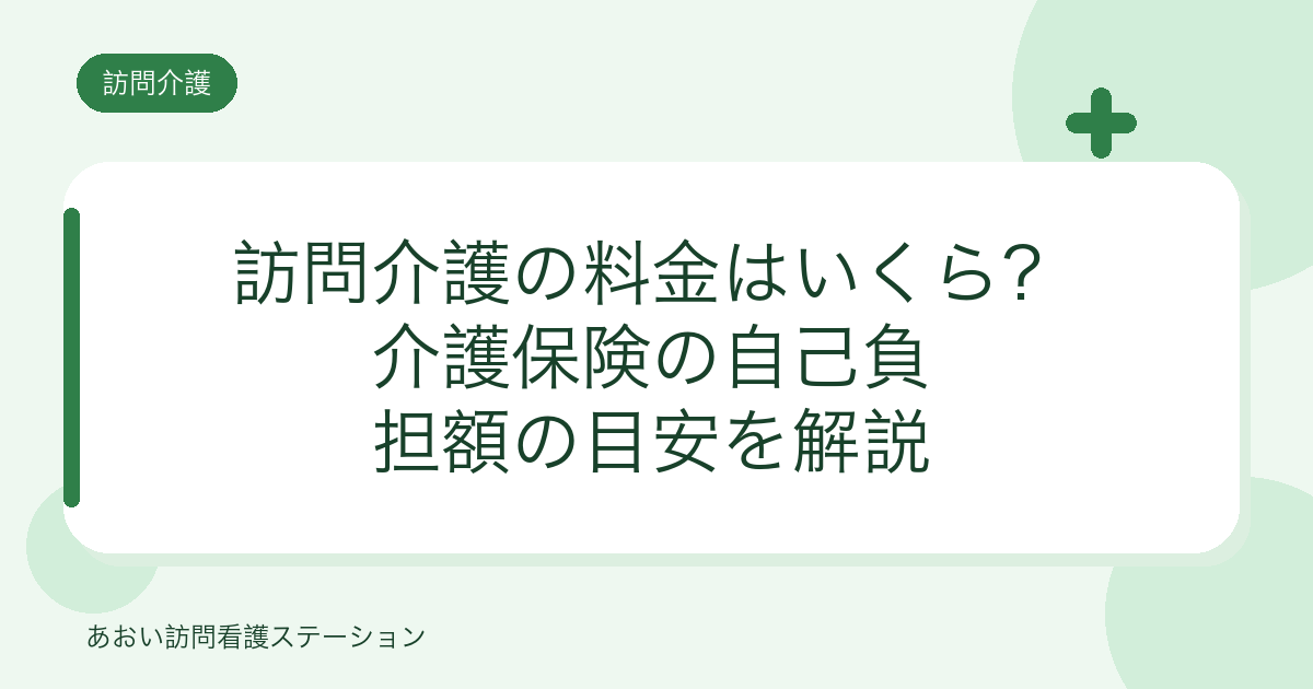 訪問介護の料金はいくら？介護保険の自己負担額の目安を解説（あおい訪問看護ステーション）