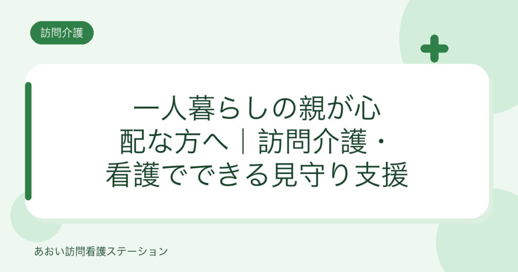 一人暮らしの親が心配な方へ｜訪問介護・看護でできる見守り支援（あおい訪問看護ステーション）