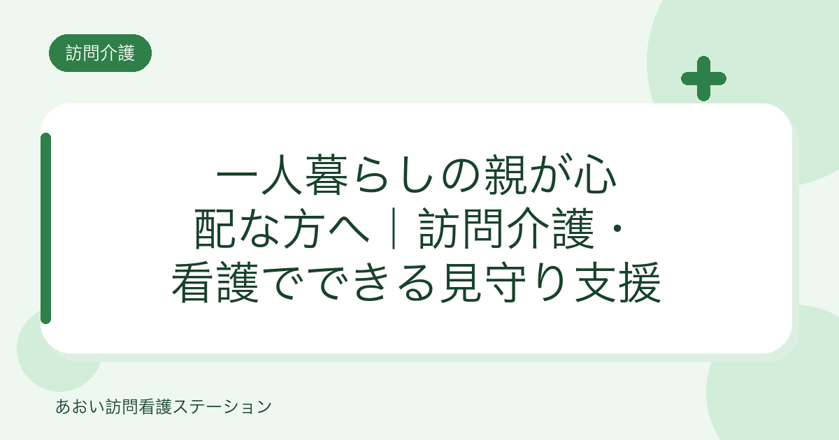 一人暮らしの親が心配な方へ|訪問介護・看護でできる見守り支援(あおい訪問看護ステーション)