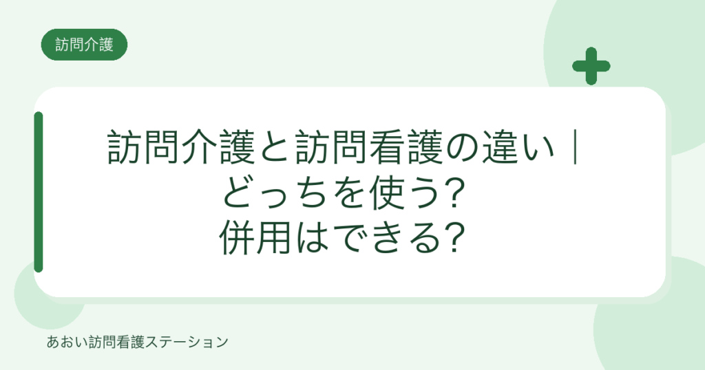 訪問介護と訪問看護の違い｜どっちを使う？併用はできる？（あおい訪問看護ステーション）