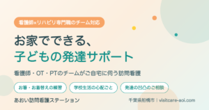 看護師×リハビリ専門職のチーム対応｜お家でできる、子どもの発達サポート。看護師・OT・PTのチームがご自宅に伺う訪問看護｜あおい訪問看護ステーション（千葉県船橋市）