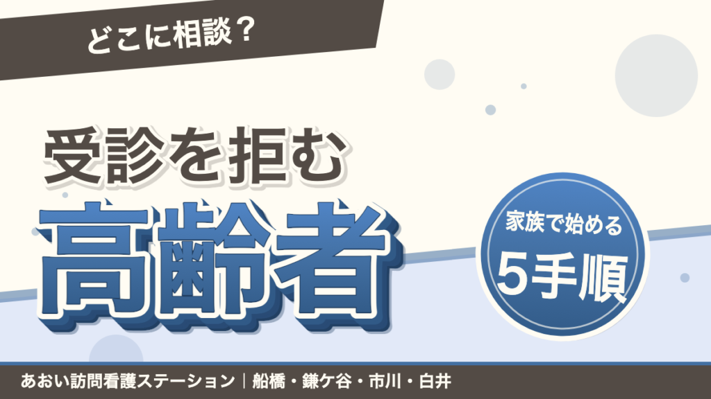 「どこに相談？」受診を拒む高齢者。家族で始める5手順。あおい訪問看護ステーション