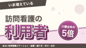 「いま増えている」訪問看護の利用者。介護全体の5倍。あおい訪問看護ステーション