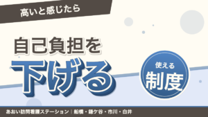 「高いと感じたら」自己負担を下げる。使える制度。あおい訪問看護ステーション