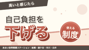 「高いと感じたら」自己負担を下げる。使える制度。あおい訪問看護ステーション