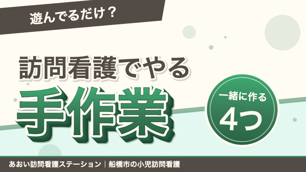 「遊んでるだけ？」訪問看護でやる手作業。一緒に作るのは4つ。あおい訪問看護ステーション｜船橋市の小児訪問看護