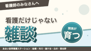 看護の話だけじゃない。雑談から育つ訪問看護の関係|あおい訪問看護ステーション
